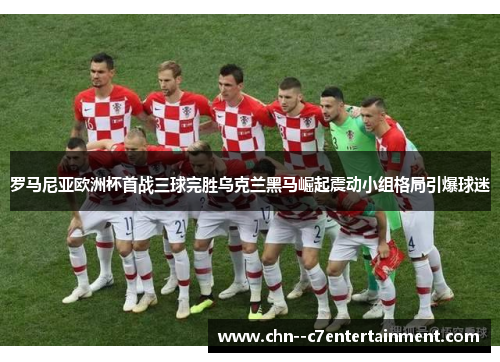 罗马尼亚欧洲杯首战三球完胜乌克兰黑马崛起震动小组格局引爆球迷