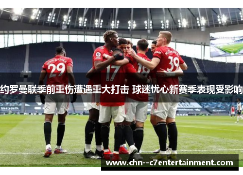 约罗曼联季前重伤遭遇重大打击 球迷忧心新赛季表现受影响 约罗曼联季前重伤遭遇重大打击 球迷忧心新赛季表现受影响