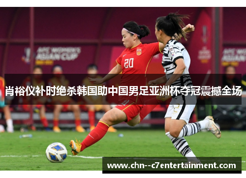 肖裕仪补时绝杀韩国助中国男足亚洲杯夺冠震撼全场 肖裕仪补时绝杀韩国助中国男足亚洲杯夺冠震撼全场