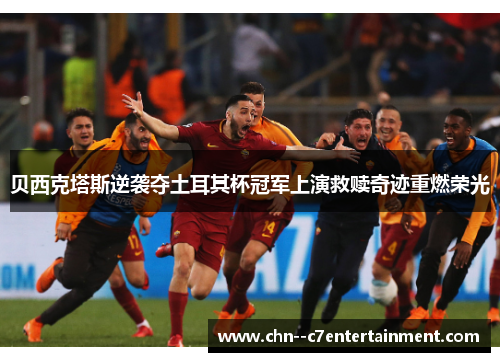 贝西克塔斯逆袭夺土耳其杯冠军上演救赎奇迹重燃荣光