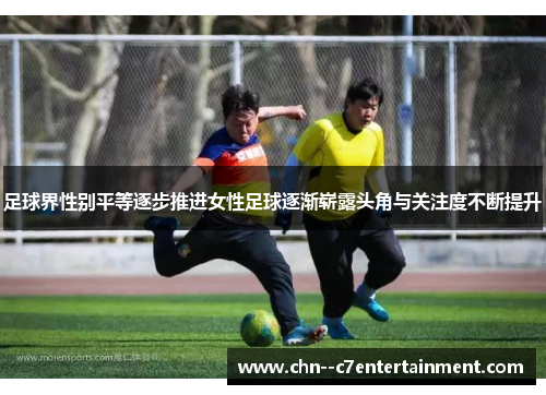 足球界性别平等逐步推进女性足球逐渐崭露头角与关注度不断提升