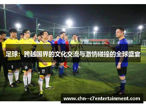 足球：跨越国界的文化交流与激情碰撞的全球盛宴