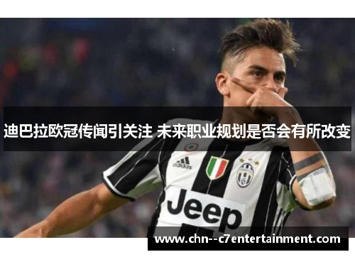 迪巴拉欧冠传闻引关注 未来职业规划是否会有所改变