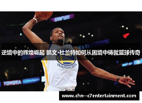 逆境中的辉煌崛起 凯文·杜兰特如何从困境中铸就篮球传奇