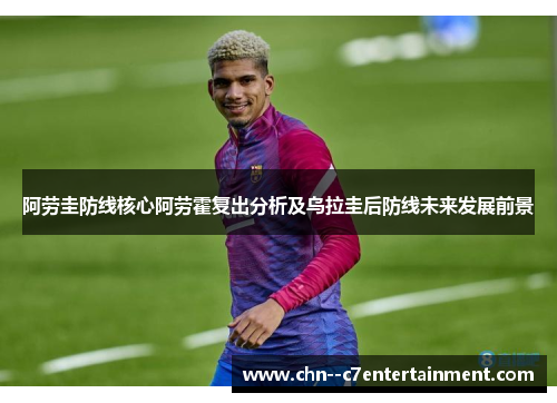 阿劳圭防线核心阿劳霍复出分析及乌拉圭后防线未来发展前景