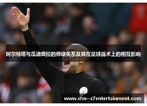 阿尔特塔与瓜迪奥拉的师徒关系及其在足球战术上的相互影响