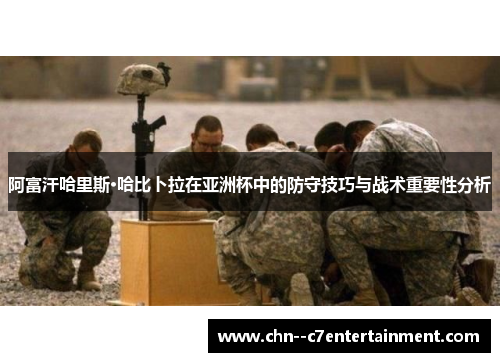 阿富汗哈里斯·哈比卜拉在亚洲杯中的防守技巧与战术重要性分析