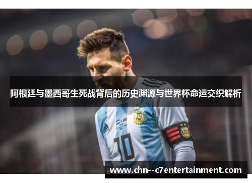 阿根廷与墨西哥生死战背后的历史渊源与世界杯命运交织解析