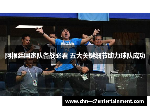阿根廷国家队备战必看 五大关键细节助力球队成功