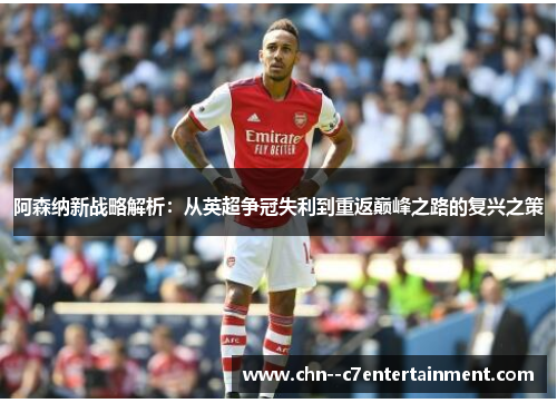 阿森纳新战略解析：从英超争冠失利到重返巅峰之路的复兴之策