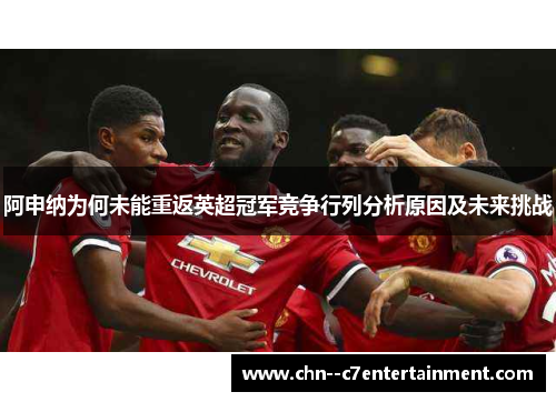 阿申纳为何未能重返英超冠军竞争行列分析原因及未来挑战