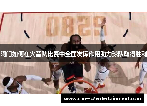 阿门如何在火箭队比赛中全面发挥作用助力球队取得胜利