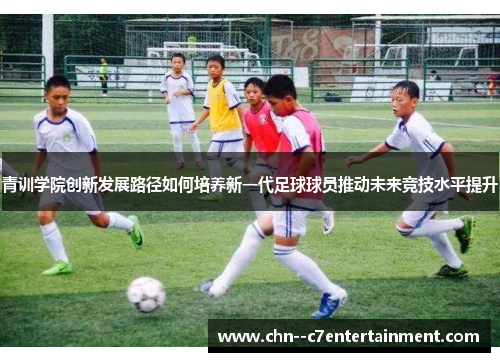 青训学院创新发展路径如何培养新一代足球球员推动未来竞技水平提升
