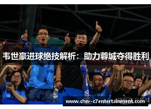 韦世豪进球绝技解析：助力蓉城夺得胜利