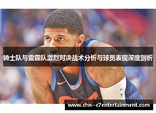 骑士队与雷霆队激烈对决战术分析与球员表现深度剖析