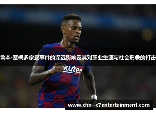 鲁本-塞梅多家暴事件的深远影响及其对职业生涯与社会形象的打击