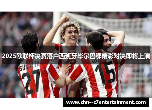 2025欧联杯决赛落户西班牙毕尔巴鄂精彩对决即将上演