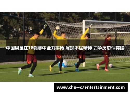中国男足在18强赛中全力拼搏 展现不屈精神 力争历史性突破