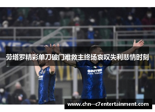 劳塔罗精彩单刀破门难救主终场哀叹失利悲情时刻