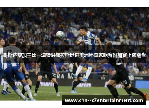 哥斯达黎加三比一逆转洪都拉斯挺进美洲杯国家联赛附加赛上演翻盘