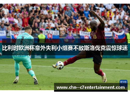 比利时欧洲杯意外失利小组赛不敌斯洛伐克震惊球迷