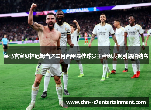 皇马官宣贝林厄姆当选三月西甲最佳球员王者级表现引爆伯纳乌