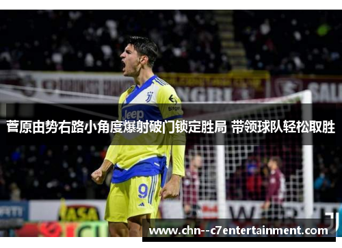 菅原由势右路小角度爆射破门锁定胜局 带领球队轻松取胜 菅原由势右路小角度爆射破门锁定胜局 带领球队轻松取胜