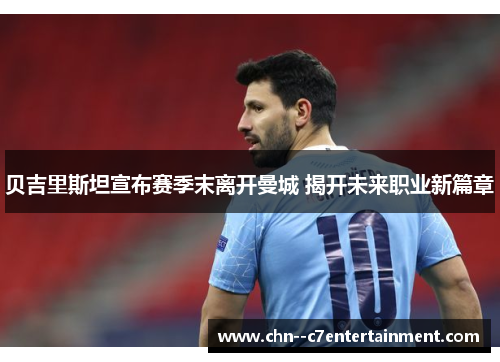 贝吉里斯坦宣布赛季末离开曼城 揭开未来职业新篇章 贝吉里斯坦宣布赛季末离开曼城 揭开未来职业新篇章